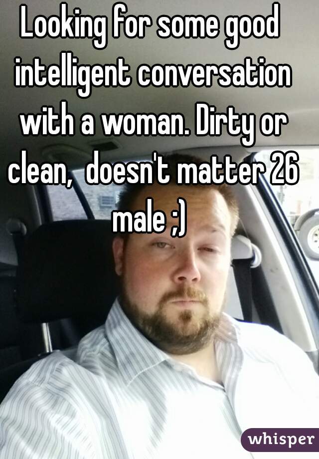 Looking for some good intelligent conversation with a woman. Dirty or clean,  doesn't matter 26 male ;) 