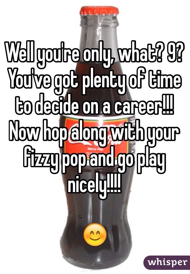 Well you're only, what? 9? You've got plenty of time to decide on a career!!! Now hop along with your fizzy pop and go play nicely!!!!

😊