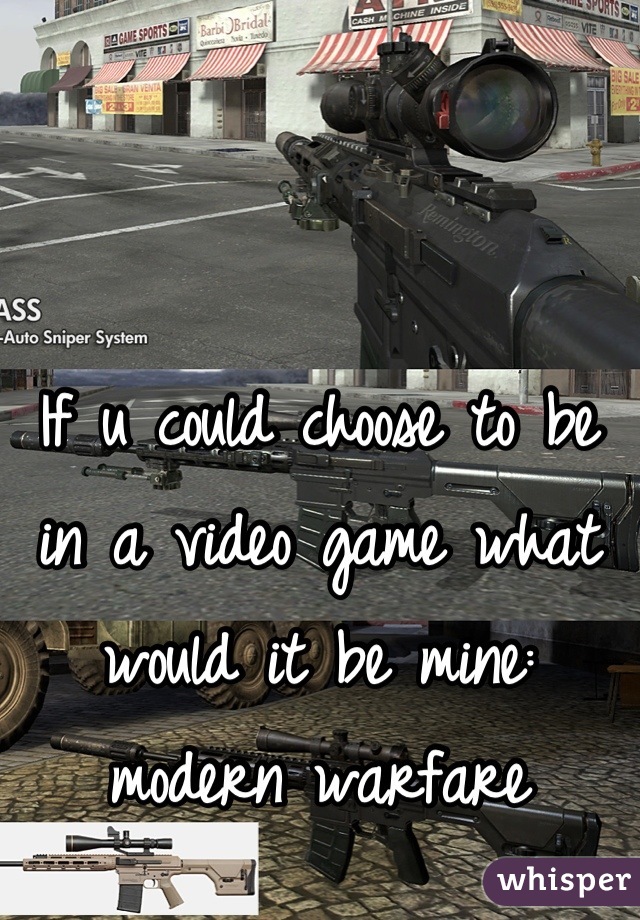 If u could choose to be in a video game what would it be mine: modern warfare