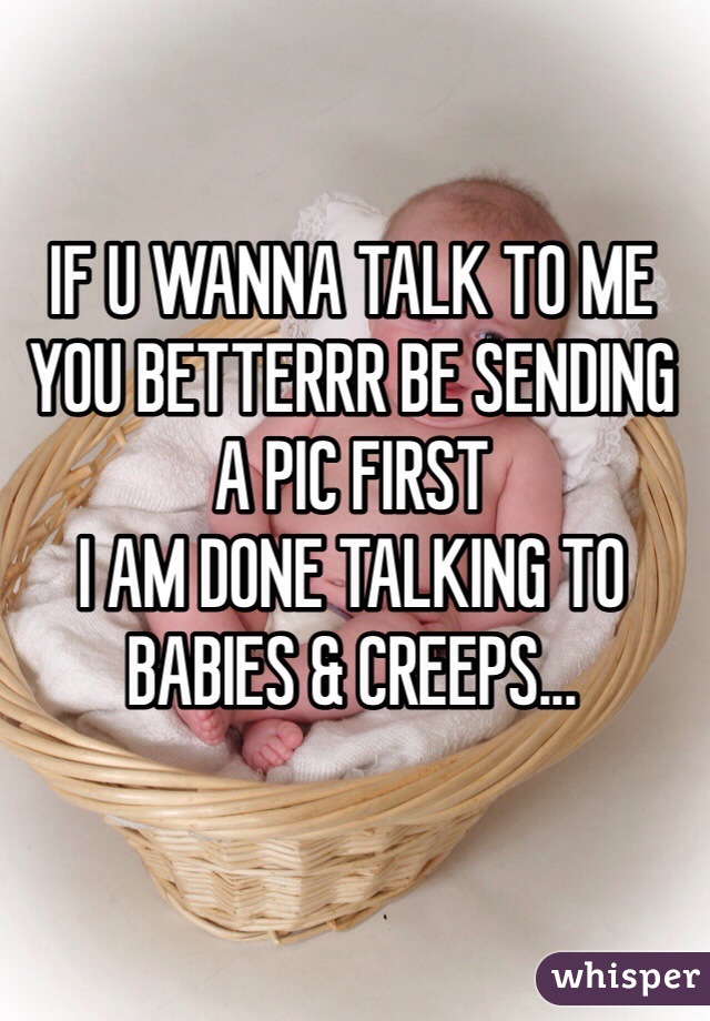 IF U WANNA TALK TO ME YOU BETTERRR BE SENDING A PIC FIRST 
I AM DONE TALKING TO BABIES & CREEPS...