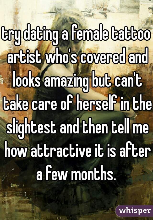 try dating a female tattoo artist who's covered and looks amazing but can't take care of herself in the slightest and then tell me how attractive it is after a few months. 