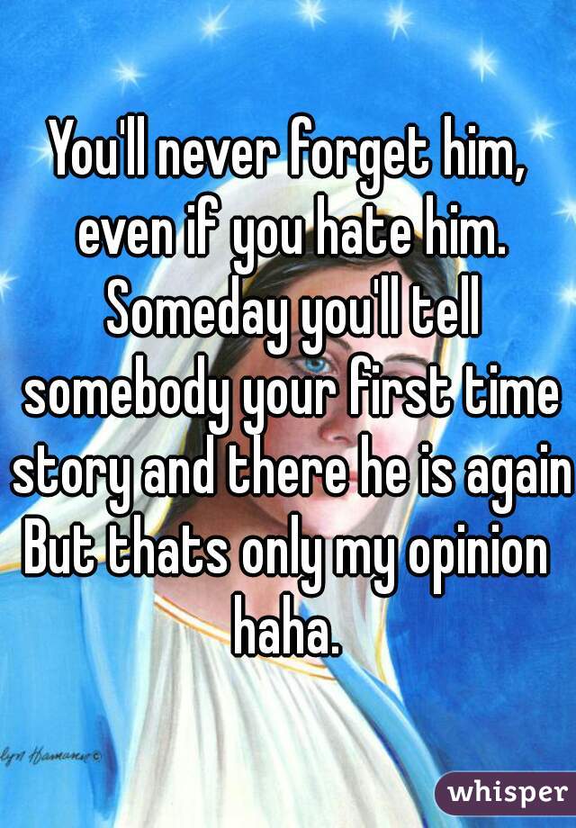 You'll never forget him, even if you hate him. Someday you'll tell somebody your first time story and there he is again.

But thats only my opinion haha. 