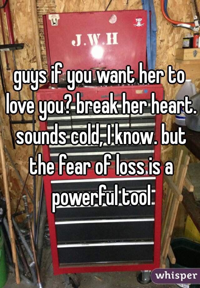 guys if you want her to love you? break her heart. sounds cold, I know. but the fear of loss is a powerful tool