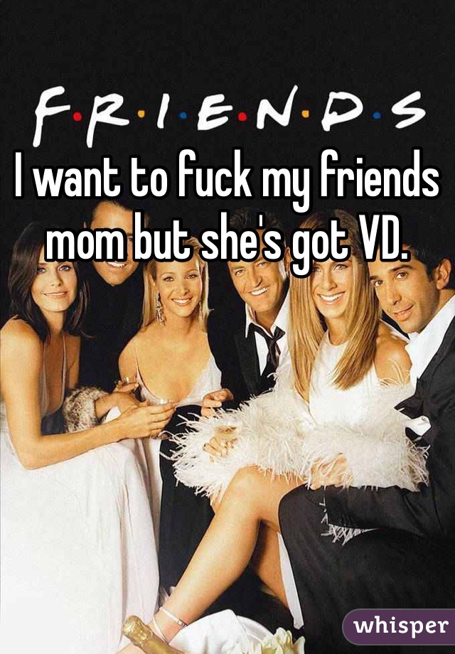 I want to fuck my friends mom but she's got VD.
