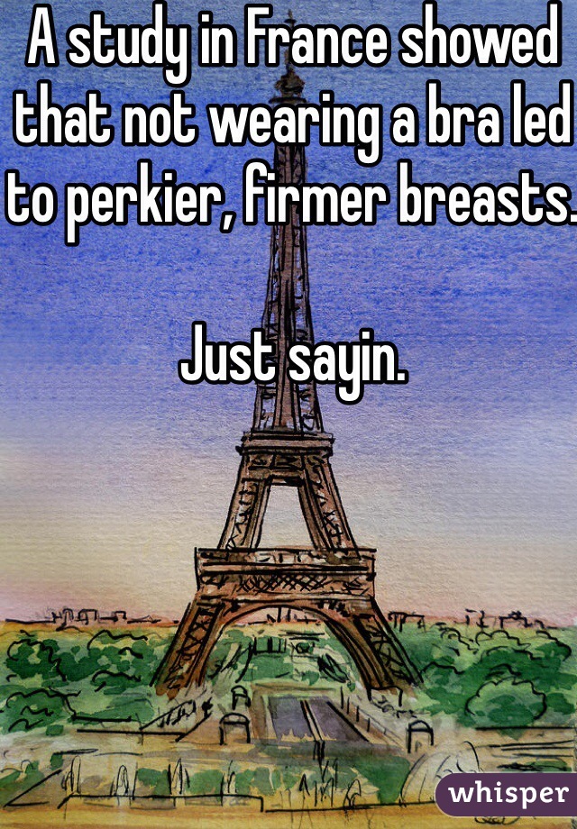 A study in France showed that not wearing a bra led to perkier, firmer breasts.

Just sayin.