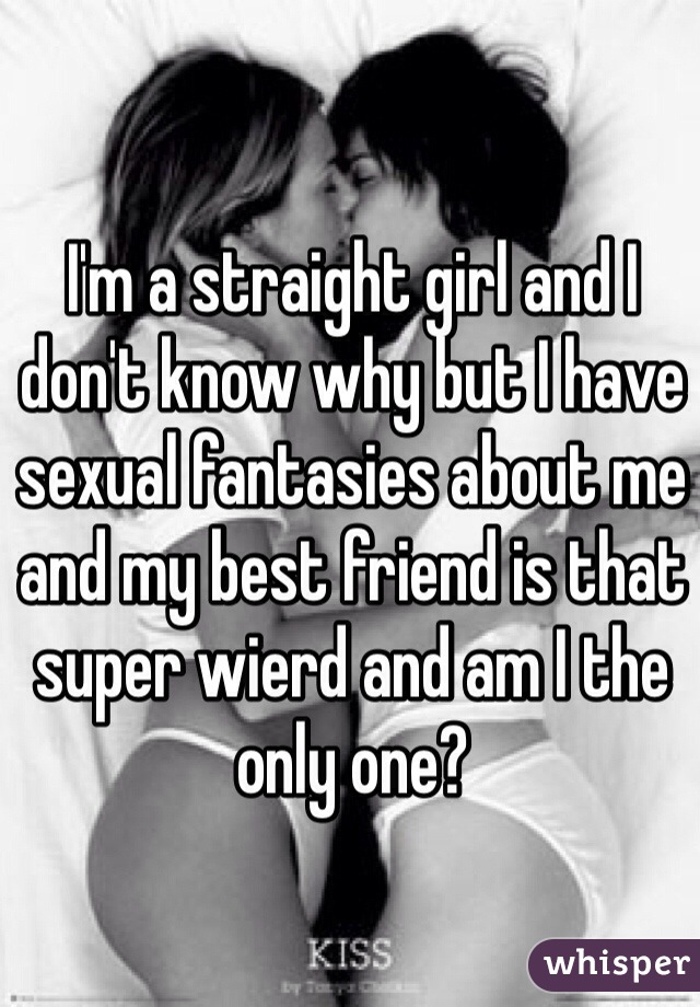 I'm a straight girl and I don't know why but I have sexual fantasies about me and my best friend is that super wierd and am I the only one? 