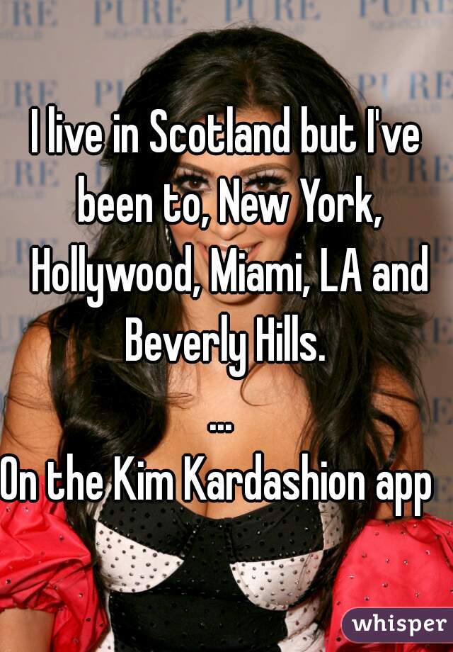 I live in Scotland but I've been to, New York, Hollywood, Miami, LA and Beverly Hills. 
... 

On the Kim Kardashion app  