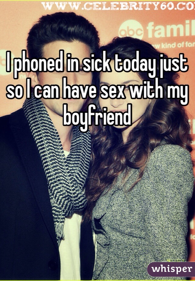 I phoned in sick today just so I can have sex with my boyfriend 