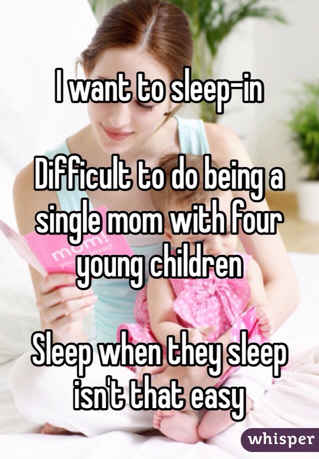 
I want to sleep-in  

Difficult to do being a single mom with four young children

Sleep when they sleep isn't that easy 