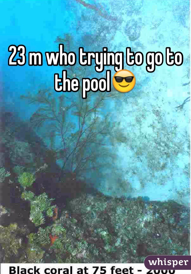 23 m who trying to go to the pool😎