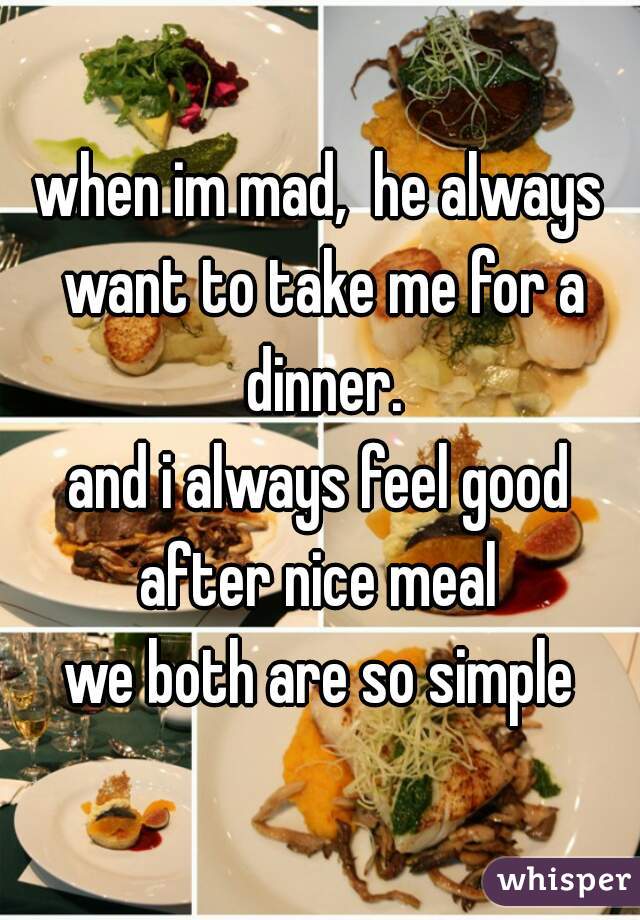 when im mad,  he always want to take me for a dinner.
and i always feel good after nice meal 


we both are so simple
