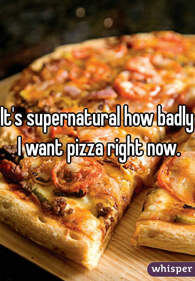 It's supernatural how badly I want pizza right now.