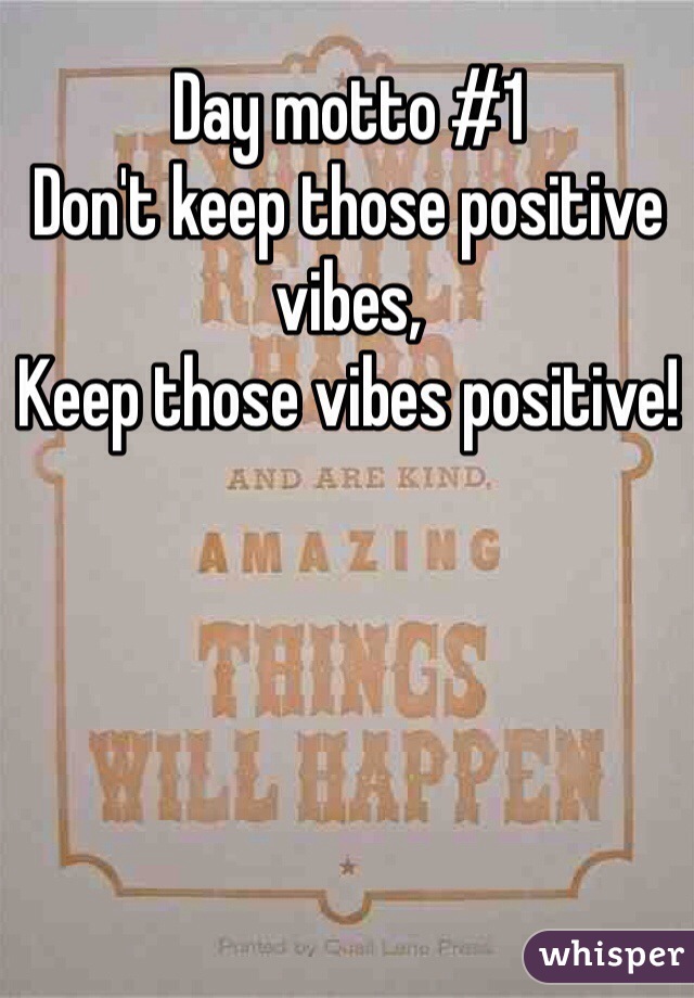 Day motto #1 
Don't keep those positive vibes, 
Keep those vibes positive! 