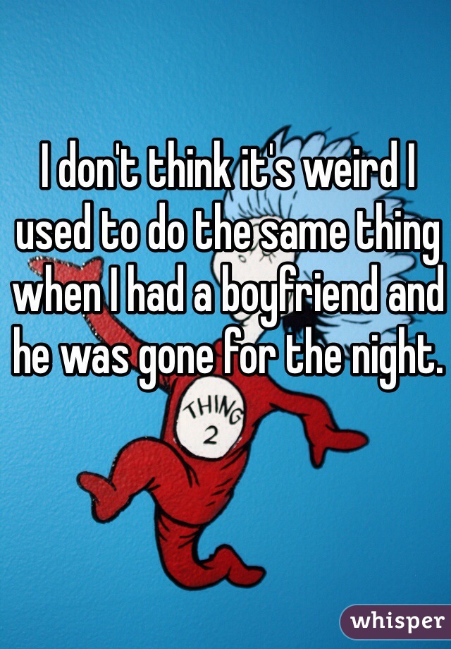 I don't think it's weird I used to do the same thing when I had a boyfriend and he was gone for the night. 