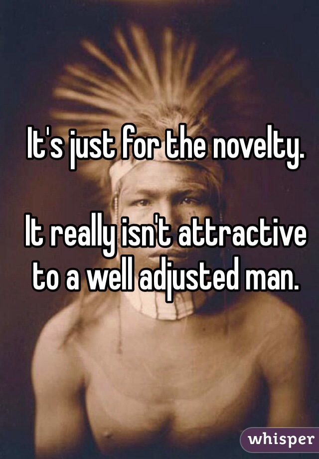 It's just for the novelty. 

It really isn't attractive to a well adjusted man. 
