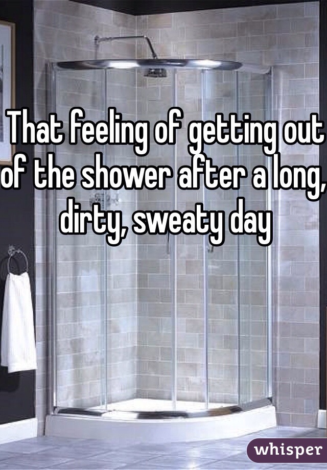 That feeling of getting out of the shower after a long, dirty, sweaty day