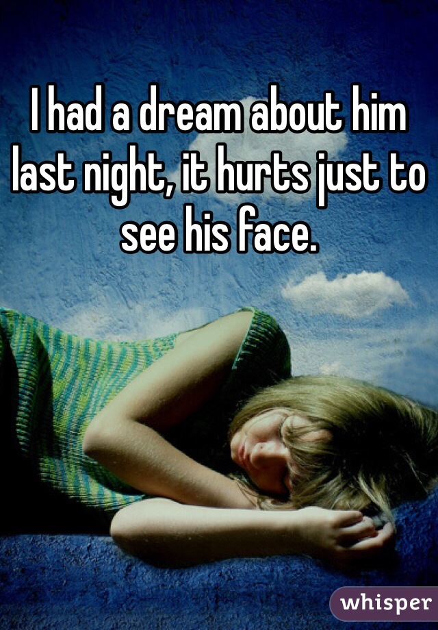 I had a dream about him last night, it hurts just to see his face.