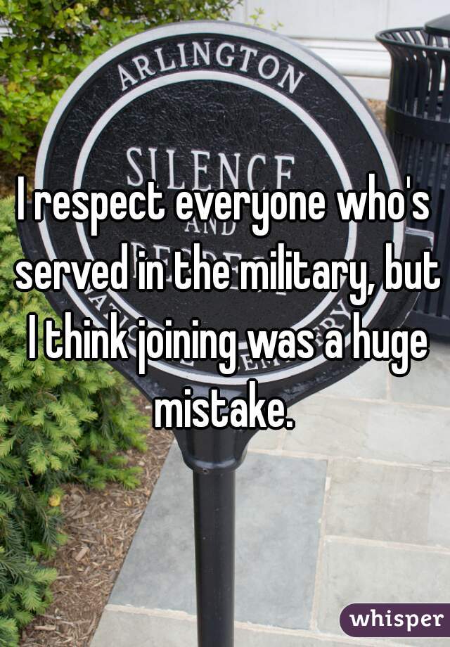 I respect everyone who's served in the military, but I think joining was a huge mistake. 