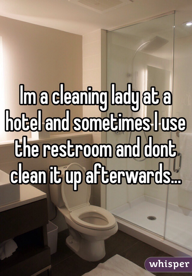 Im a cleaning lady at a hotel and sometimes I use the restroom and dont clean it up afterwards...