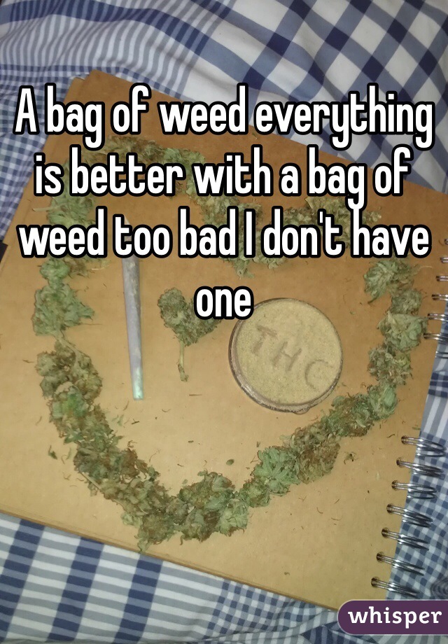 A bag of weed everything is better with a bag of weed too bad I don't have one