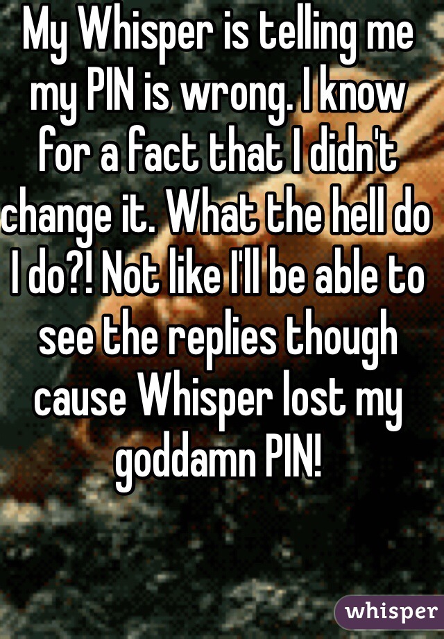 My Whisper is telling me my PIN is wrong. I know for a fact that I didn't change it. What the hell do I do?! Not like I'll be able to see the replies though cause Whisper lost my goddamn PIN!