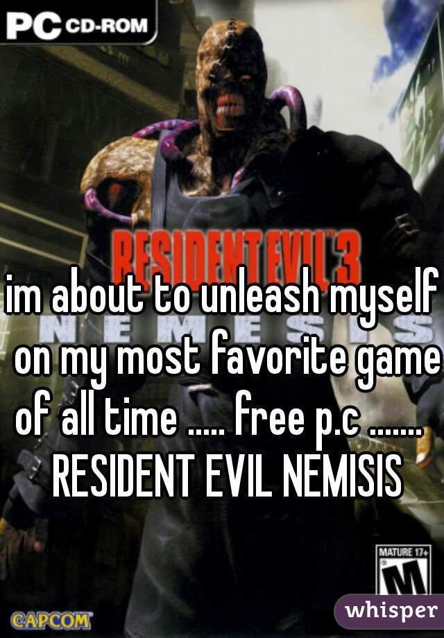 im about to unleash myself on my most favorite game of all time ..... free p.c .......   RESIDENT EVIL NEMISIS