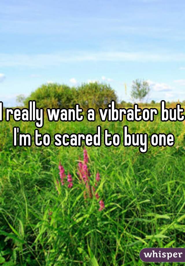 I really want a vibrator but I'm to scared to buy one