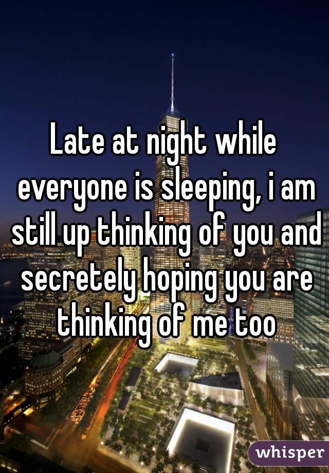 Late at night while everyone is sleeping, i am still up thinking of you and secretely hoping you are thinking of me too