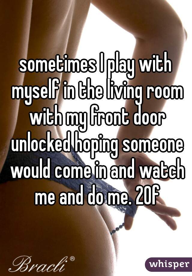 

sometimes I play with myself in the living room with my front door unlocked hoping someone would come in and watch me and do me. 20f