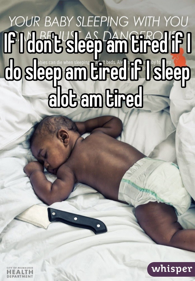 If I don't sleep am tired if I do sleep am tired if I sleep alot am tired 
