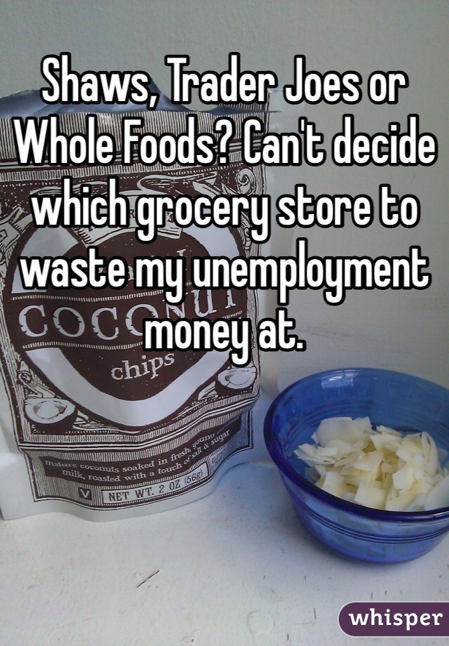 Shaws, Trader Joes or Whole Foods? Can't decide which grocery store to waste my unemployment money at. 