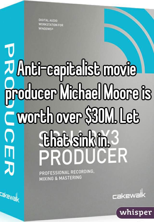 Anti-capitalist movie producer Michael Moore is worth over $30M. Let that sink in. 