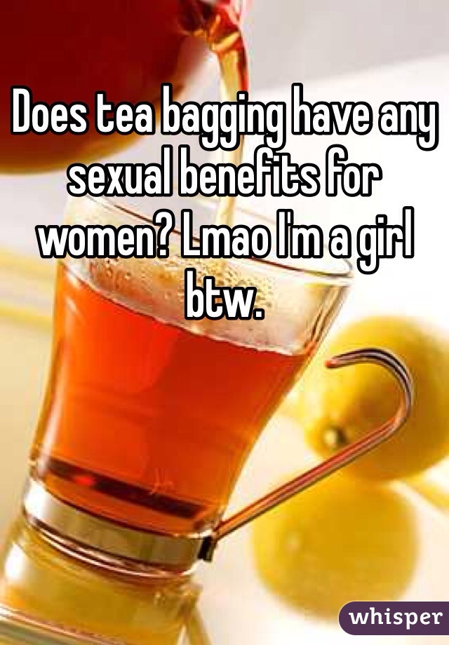 Does tea bagging have any sexual benefits for women? Lmao I'm a girl btw.