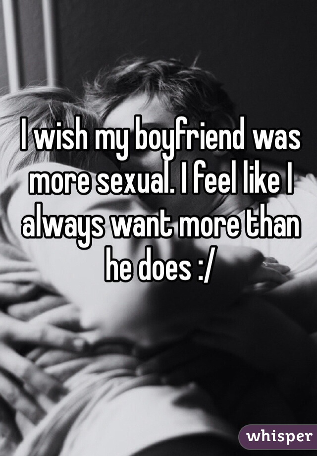 I wish my boyfriend was more sexual. I feel like I always want more than he does :/