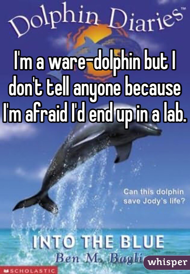 I'm a ware-dolphin but I don't tell anyone because I'm afraid I'd end up in a lab.