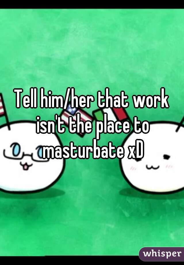 Tell him/her that work isn't the place to masturbate xD