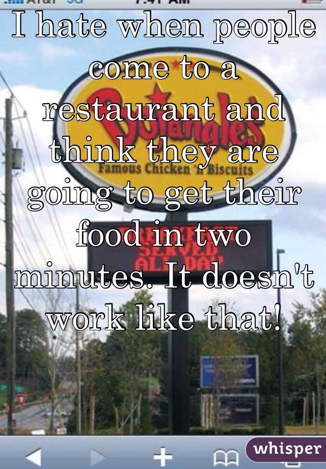 I hate when people come to a restaurant and think they are going to get their food in two minutes. It doesn't work like that! 