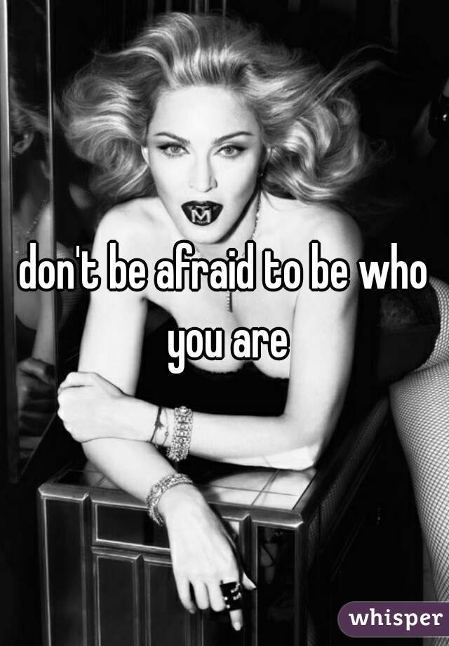 don't be afraid to be who you are