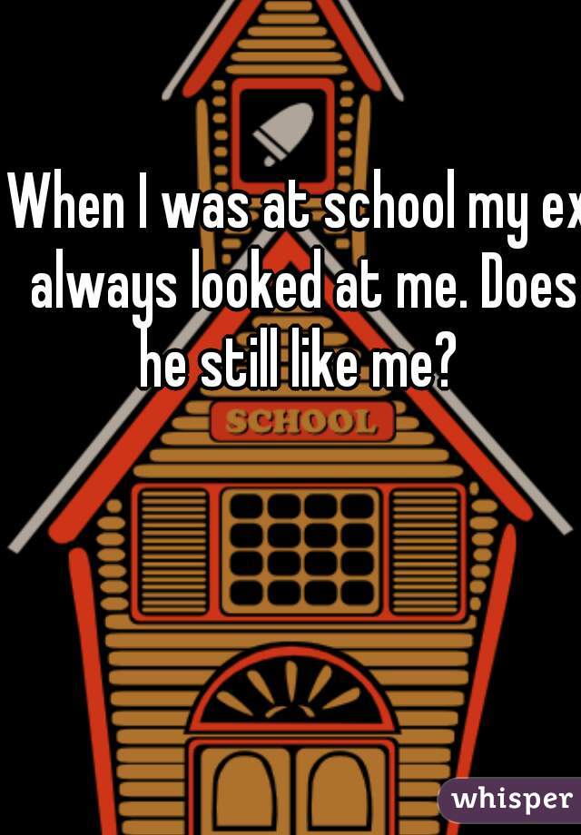 When I was at school my ex always looked at me. Does he still like me? 