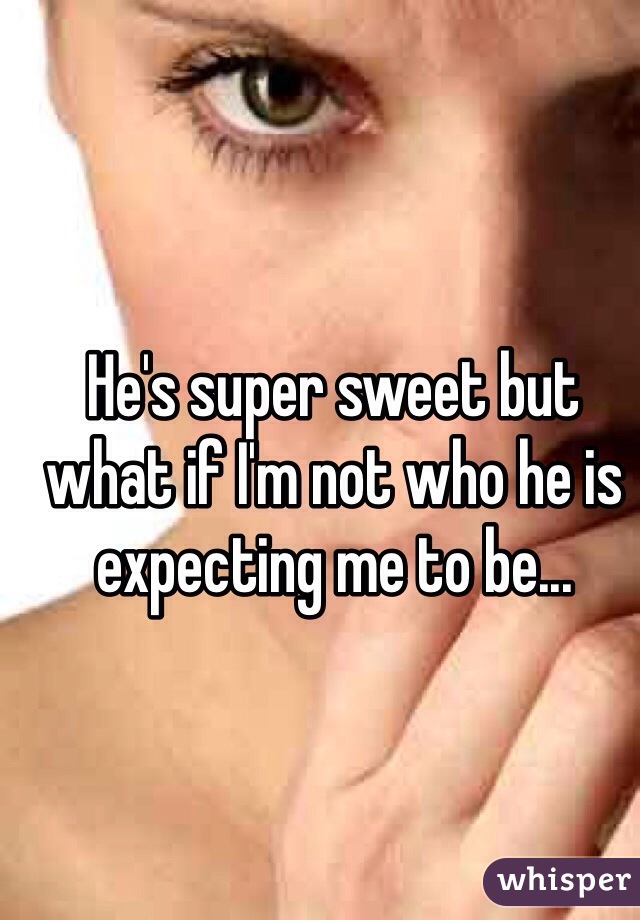 He's super sweet but what if I'm not who he is expecting me to be... 