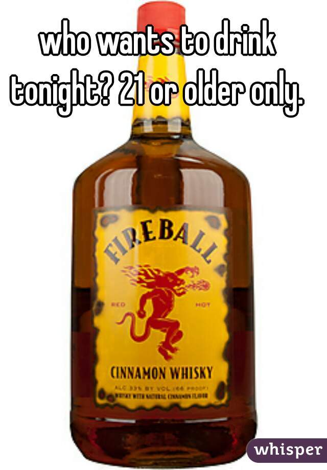 who wants to drink tonight? 21 or older only. 