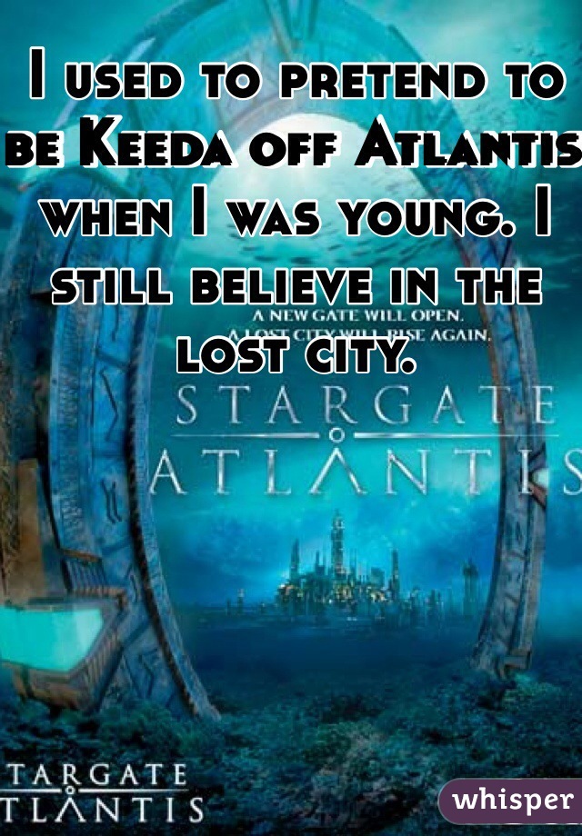 I used to pretend to be Keeda off Atlantis when I was young. I still believe in the lost city.
