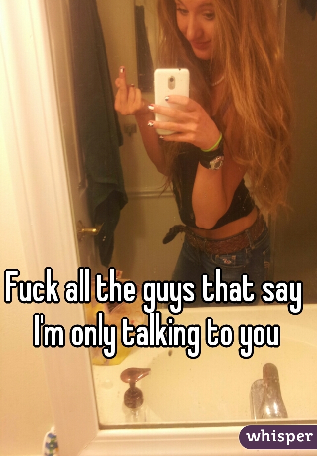 Fuck all the guys that say I'm only talking to you