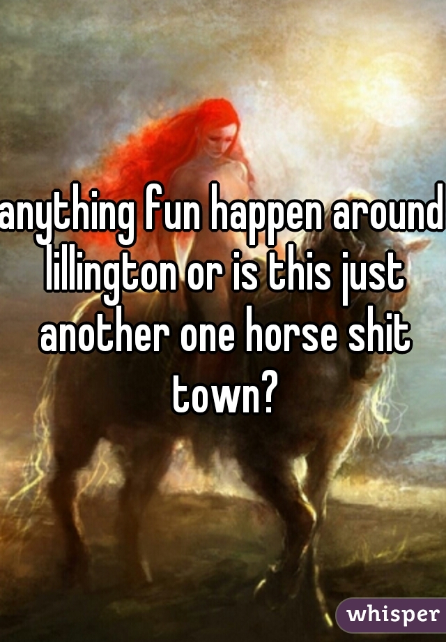 anything fun happen around lillington or is this just another one horse shit town?
