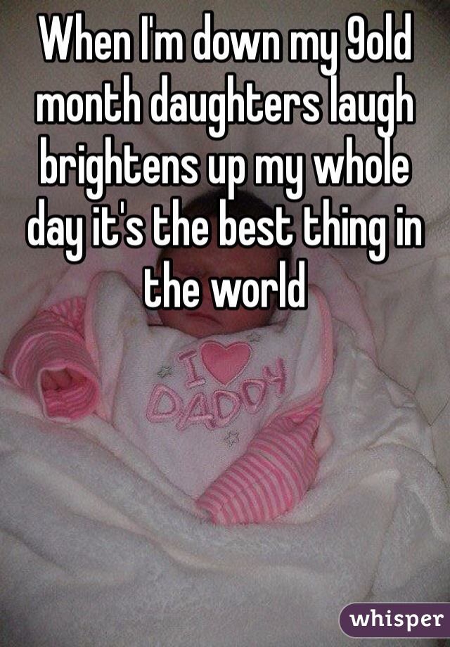 When I'm down my 9old month daughters laugh brightens up my whole day it's the best thing in the world 