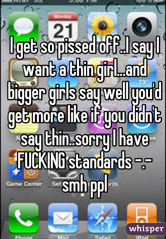 I get so pissed off..I say I want a thin girl...and bigger girls say well you'd get more like if you didn't say thin..sorry I have FUCKING standards -.- smh ppl