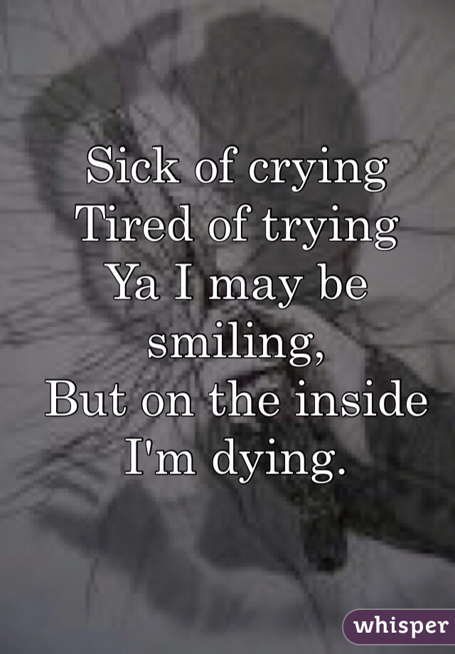 Sick of crying 
Tired of trying 
Ya I may be smiling,
But on the inside I'm dying. 
