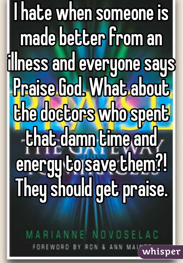 I hate when someone is made better from an illness and everyone says Praise God. What about the doctors who spent that damn time and energy to save them?! They should get praise. 
