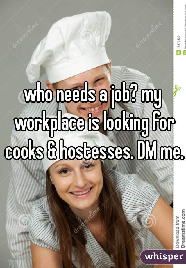 who needs a job? my workplace is looking for cooks & hostesses. DM me.