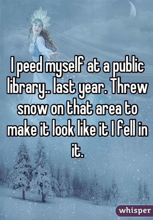 I peed myself at a public library.. last year. Threw snow on that area to make it look like it I fell in it.